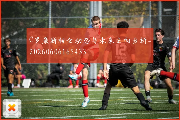 C罗最新转会动态与未来去向分析_20260606165433
