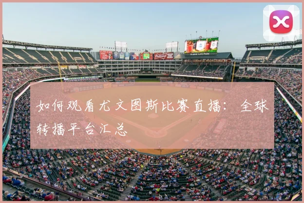 如何观看尤文图斯比赛直播:全球转播平台汇总