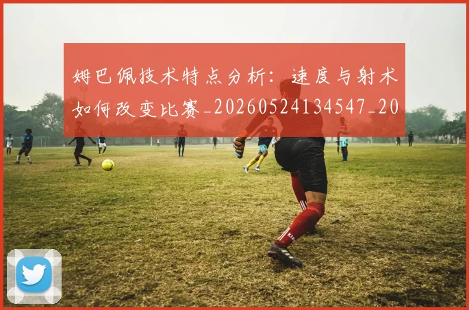 姆巴佩技术特点分析:速度与射术如何改变比赛_20260524134547_20260609170713