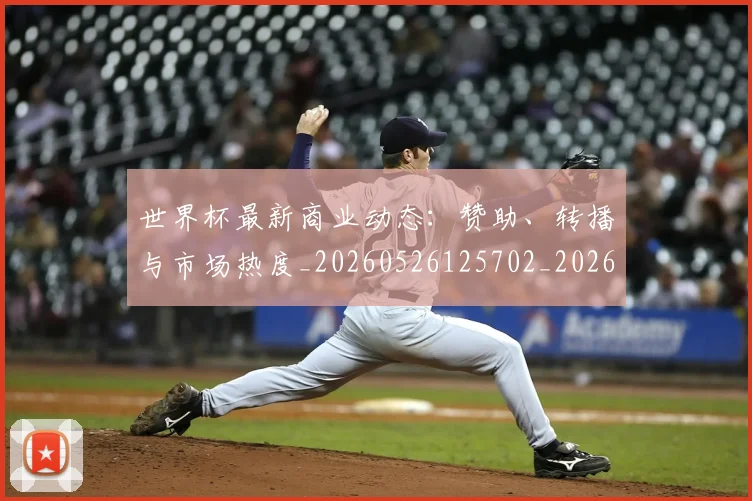 世界杯最新商业动态:赞助、转播与市场热度_20260526125702_20260607160558