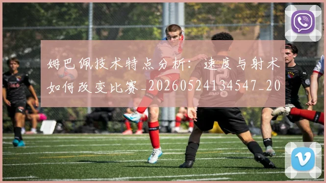 姆巴佩技术特点分析：速度与射术如何改变比赛_20260524134547_20260609170713