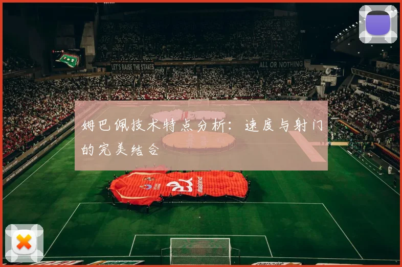 姆巴佩技术特点分析:速度与射门的完美结合