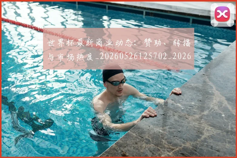 世界杯最新商业动态：赞助、转播与市场热度_20260526125702_20260607160558