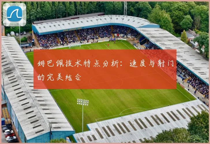 姆巴佩技术特点分析:速度与射门的完美结合