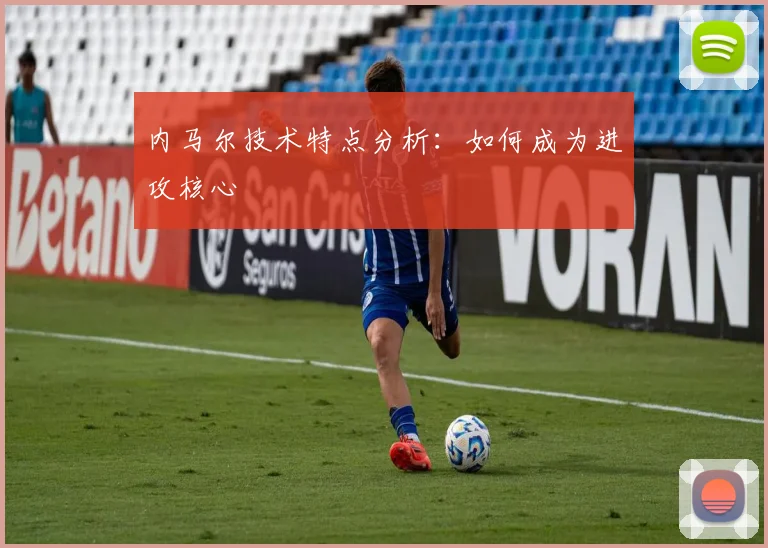 内马尔技术特点分析:如何成为进攻核心